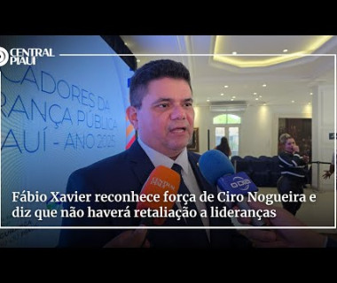 Fábio Xavier reconhece força de Ciro Nogueira e diz que não haverá retaliação a lideranças